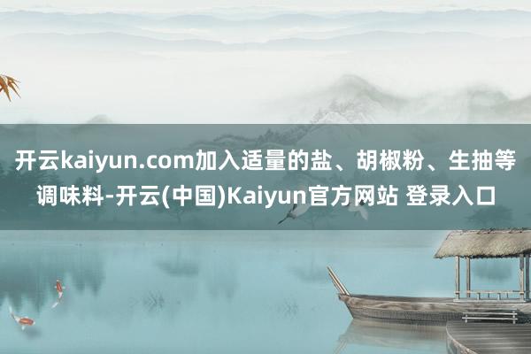 开云kaiyun.com加入适量的盐、胡椒粉、生抽等调味料-开云(中国)Kaiyun官方网站 登录入口