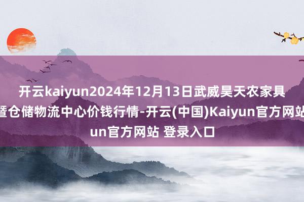 开云kaiyun2024年12月13日武威昊天农家具往来市集暨仓储物流中心价钱行情-开云(中国)Kaiyun官方网站 登录入口