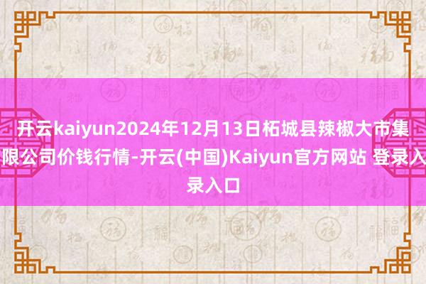 开云kaiyun2024年12月13日柘城县辣椒大市集有限公司价钱行情-开云(中国)Kaiyun官方网站 登录入口