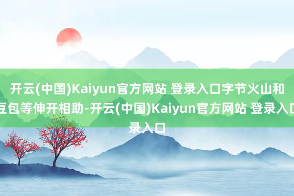 开云(中国)Kaiyun官方网站 登录入口字节火山和豆包等伸开相助-开云(中国)Kaiyun官方网站 登录入口