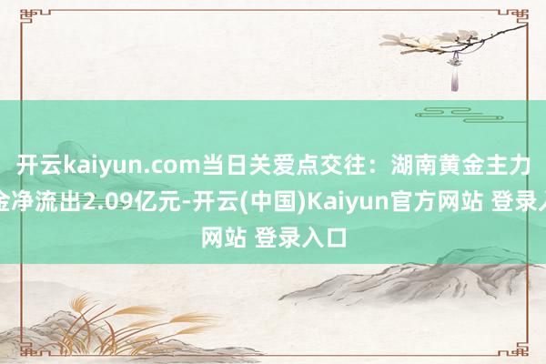 开云kaiyun.com当日关爱点交往：湖南黄金主力资金净流出2.09亿元-开云(中国)Kaiyun官方网站 登录入口