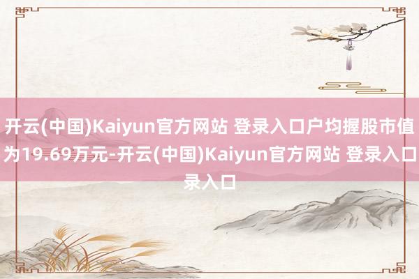 开云(中国)Kaiyun官方网站 登录入口户均握股市值为19.69万元-开云(中国)Kaiyun官方网站 登录入口