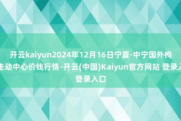 开云kaiyun2024年12月16日宁夏·中宁国外枸杞走动中心价钱行情-开云(中国)Kaiyun官方网站 登录入口