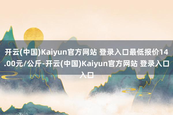 开云(中国)Kaiyun官方网站 登录入口最低报价14.00元/公斤-开云(中国)Kaiyun官方网站 登录入口
