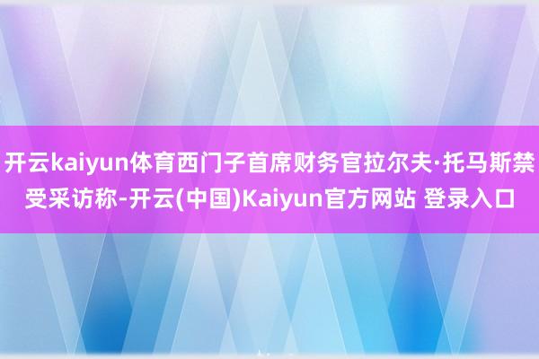 开云kaiyun体育西门子首席财务官拉尔夫·托马斯禁受采访称-开云(中国)Kaiyun官方网站 登录入口