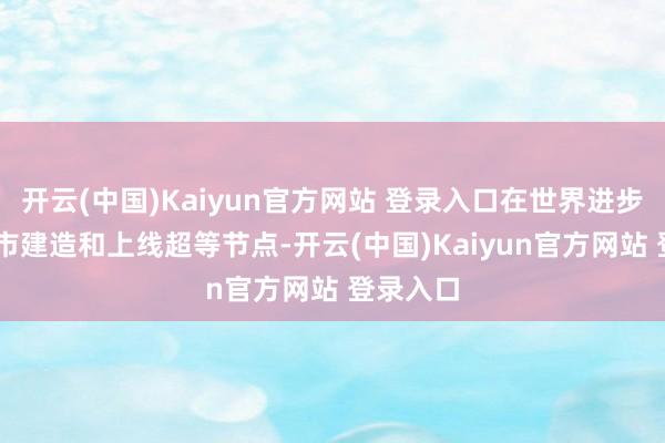 开云(中国)Kaiyun官方网站 登录入口在世界进步11个城市建造和上线超等节点-开云(中国)Kaiyun官方网站 登录入口