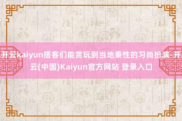 开云kaiyun搭客们能赏玩到当地秉性的习尚扮演-开云(中国)Kaiyun官方网站 登录入口