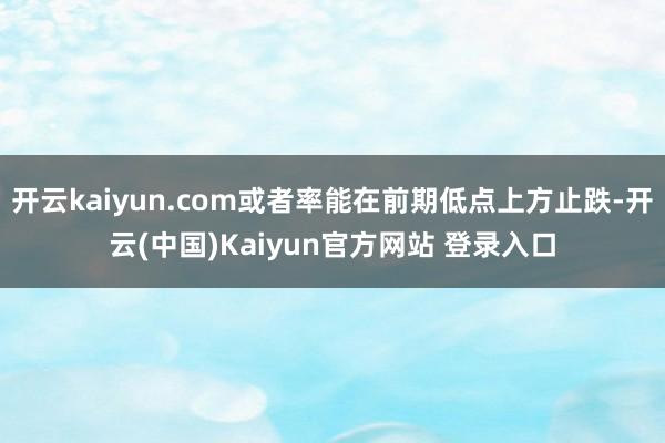 开云kaiyun.com或者率能在前期低点上方止跌-开云(中国)Kaiyun官方网站 登录入口