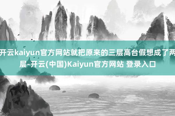 开云kaiyun官方网站就把原来的三层高台假想成了两层-开云(中国)Kaiyun官方网站 登录入口