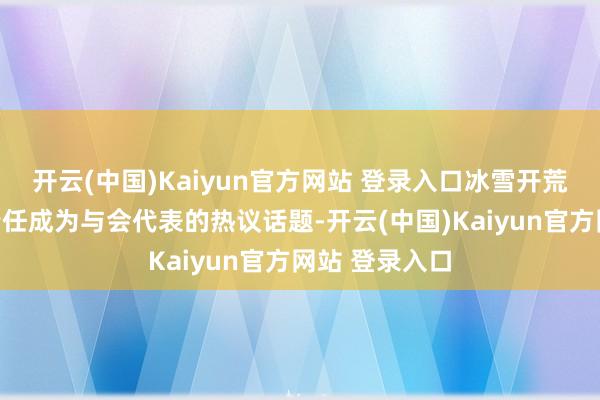开云(中国)Kaiyun官方网站 登录入口冰雪开荒与冰雪经济责任成为与会代表的热议话题-开云(中国)Kaiyun官方网站 登录入口