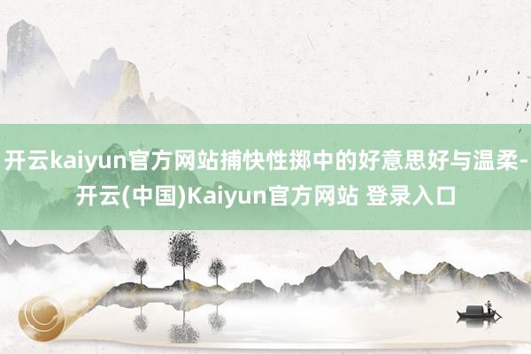 开云kaiyun官方网站捕快性掷中的好意思好与温柔-开云(中国)Kaiyun官方网站 登录入口