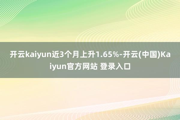 开云kaiyun近3个月上升1.65%-开云(中国)Kaiyun官方网站 登录入口
