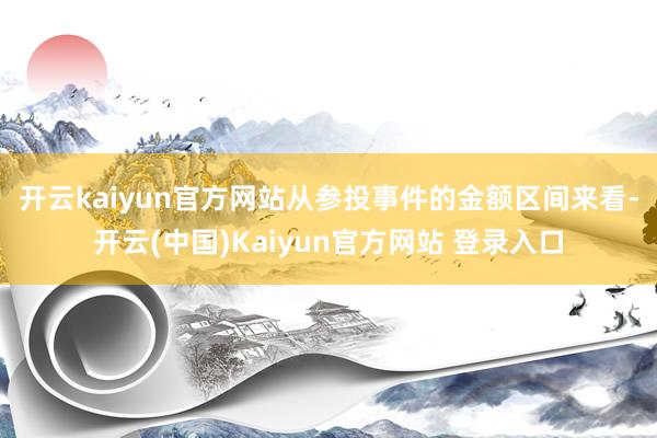开云kaiyun官方网站　　从参投事件的金额区间来看-开云(中国)Kaiyun官方网站 登录入口