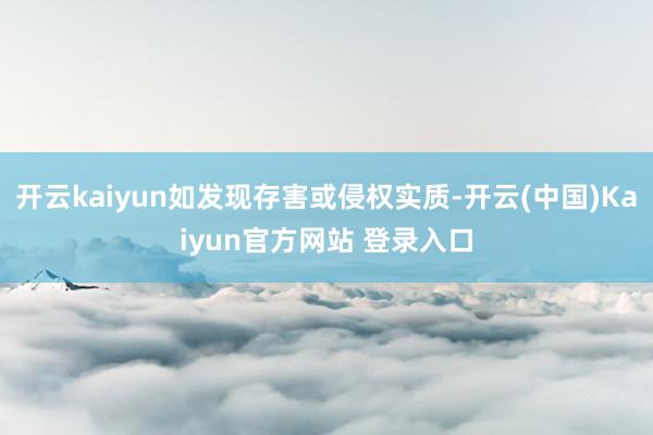 开云kaiyun如发现存害或侵权实质-开云(中国)Kaiyun官方网站 登录入口