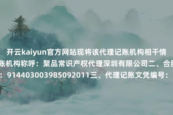 开云kaiyun官方网站现将该代理记账机构相干情况公告如下：一、代理记账机构称呼：聚品常识产权代理深圳有限公司二、合股社会信用代码：914403003985092011三、代理记账文凭编号：DLJZ44030920240110四、组织相貌：有限包袱公司五、业务认真东谈主姓名：陈炳英六、地方地区: 广东省-深圳市-龙华区七、工商注册登记地址：深圳市龙华区民治街谈新牛社区工业东路75号万得孚（原新农夫）A区301八、是否自贸区机构：否2024年12月30日深圳市龙华区财政局本文源自：金融界作家：谍报员-开云(中国)Kaiyun官方网站 登录入口