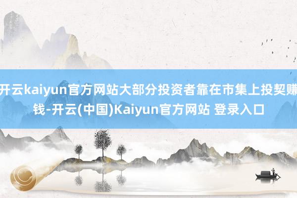 开云kaiyun官方网站大部分投资者靠在市集上投契赚钱-开云(中国)Kaiyun官方网站 登录入口