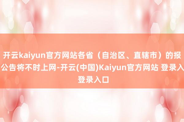 开云kaiyun官方网站各省（自治区、直辖市）的报名公告将不时上网-开云(中国)Kaiyun官方网站 登录入口