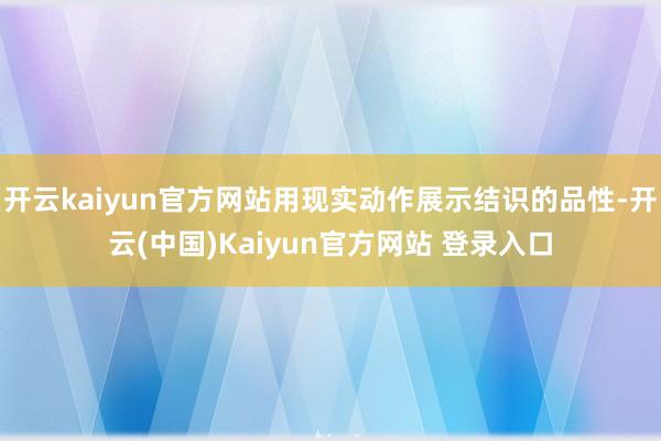 开云kaiyun官方网站用现实动作展示结识的品性-开云(中国)Kaiyun官方网站 登录入口