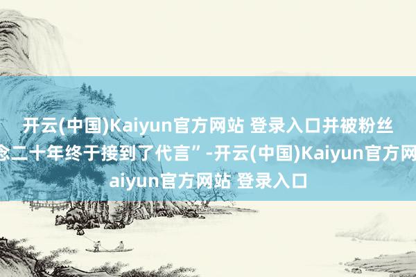 开云(中国)Kaiyun官方网站 登录入口并被粉丝笑称“出说念二十年终于接到了代言”-开云(中国)Kaiyun官方网站 登录入口