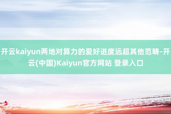 开云kaiyun两地对算力的爱好进度远超其他范畴-开云(中国)Kaiyun官方网站 登录入口