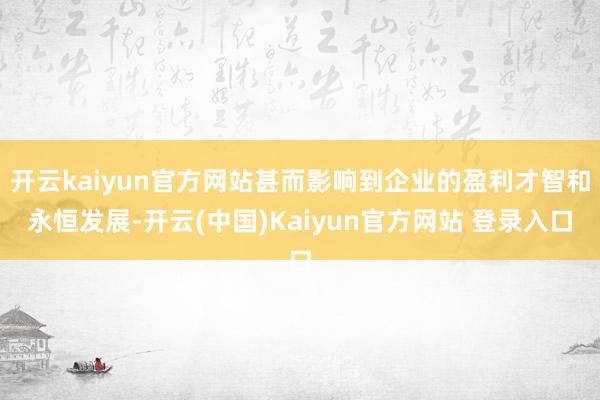 开云kaiyun官方网站甚而影响到企业的盈利才智和永恒发展-开云(中国)Kaiyun官方网站 登录入口