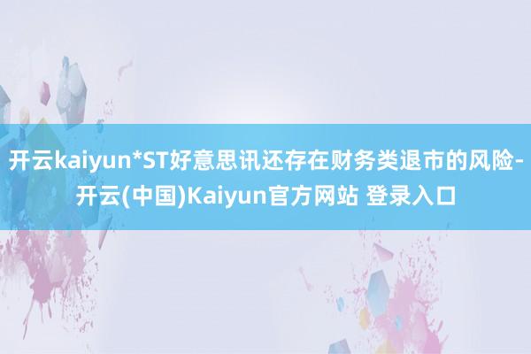开云kaiyun*ST好意思讯还存在财务类退市的风险-开云(中国)Kaiyun官方网站 登录入口