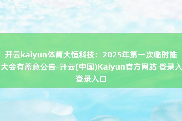开云kaiyun体育大恒科技:2025年第一次临时推动大会有蓄意公告-开云(中国)Kaiyun官方网站 登录入口