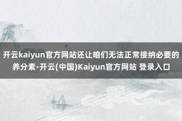开云kaiyun官方网站还让咱们无法正常接纳必要的养分素-开云(中国)Kaiyun官方网站 登录入口