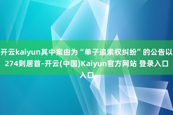 开云kaiyun其中案由为“单子追索权纠纷”的公告以274则居首-开云(中国)Kaiyun官方网站 登录入口