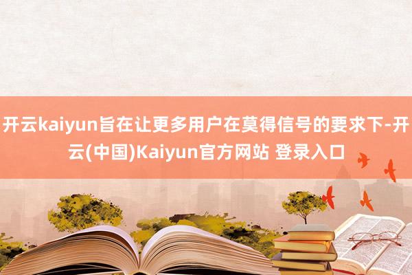 开云kaiyun旨在让更多用户在莫得信号的要求下-开云(中国)Kaiyun官方网站 登录入口