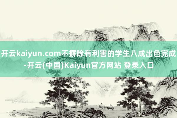 开云kaiyun.com不摒除有利害的学生八成出色完成-开云(中国)Kaiyun官方网站 登录入口
