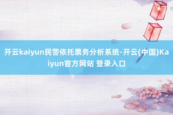 开云kaiyun民警依托票务分析系统-开云(中国)Kaiyun官方网站 登录入口