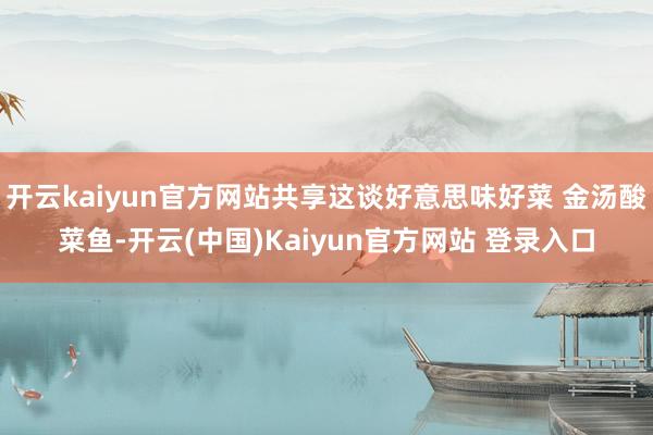 开云kaiyun官方网站共享这谈好意思味好菜 金汤酸菜鱼-开云(中国)Kaiyun官方网站 登录入口