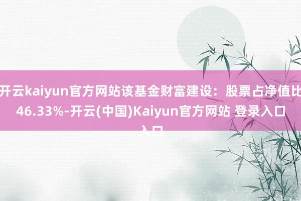 开云kaiyun官方网站该基金财富建设：股票占净值比46.33%-开云(中国)Kaiyun官方网站 登录入口