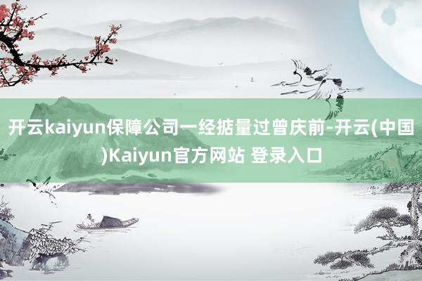 开云kaiyun保障公司一经掂量过曾庆前-开云(中国)Kaiyun官方网站 登录入口