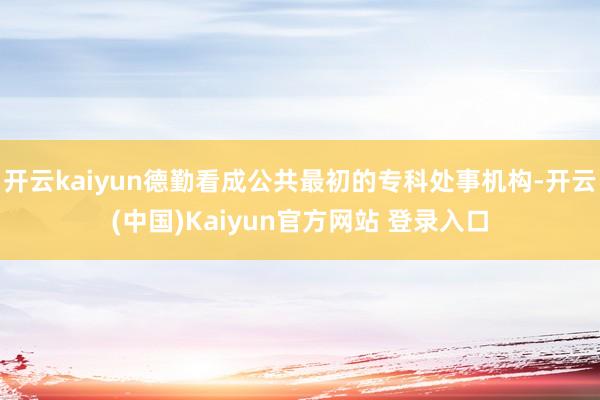 开云kaiyun德勤看成公共最初的专科处事机构-开云(中国)Kaiyun官方网站 登录入口