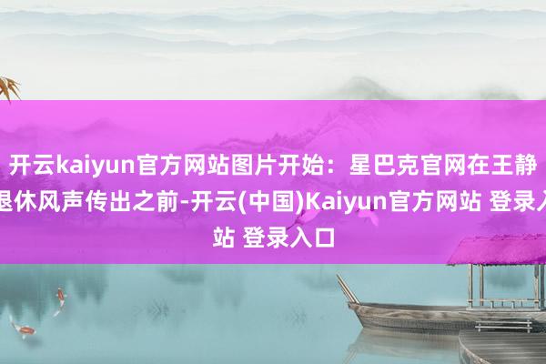 开云kaiyun官方网站图片开始:星巴克官网在王静瑛退休风声传出之前-开云(中国)Kaiyun官方网站 登录入口