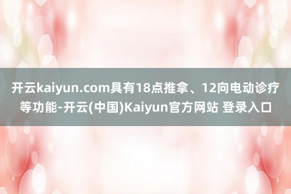 开云kaiyun.com具有18点推拿、12向电动诊疗等功能-开云(中国)Kaiyun官方网站 登录入口
