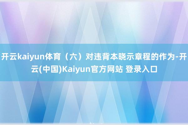开云kaiyun体育(六)对违背本晓示章程的作为-开云(中国)Kaiyun官方网站 登录入口