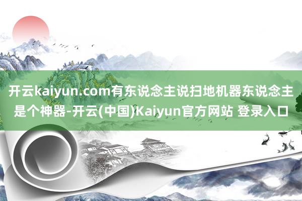 开云kaiyun.com有东说念主说扫地机器东说念主是个神器-开云(中国)Kaiyun官方网站 登录入口