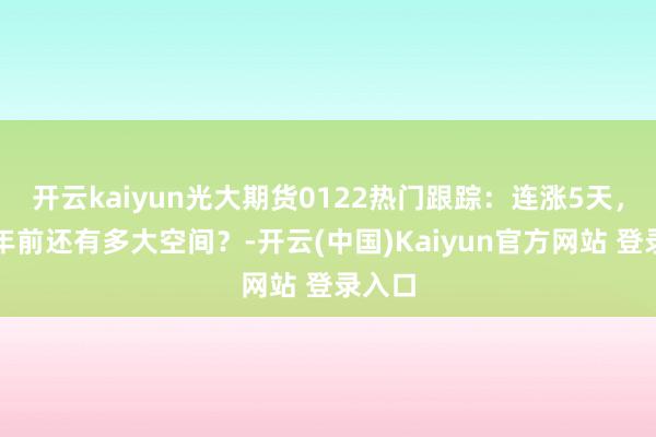 开云kaiyun光大期货0122热门跟踪：连涨5天，尿素年前还有多大空间？-开云(中国)Kaiyun官方网站 登录入口