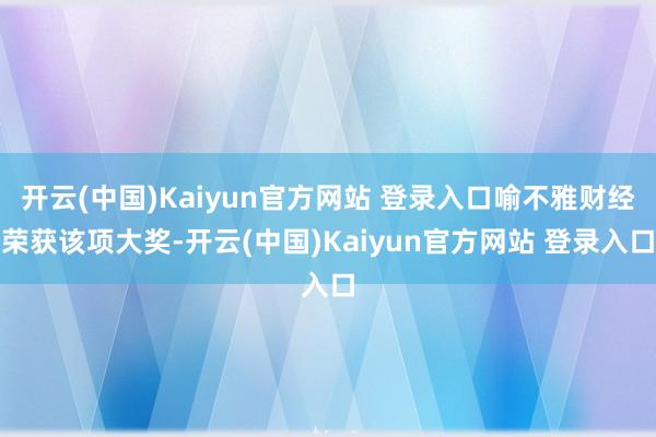 开云(中国)Kaiyun官方网站 登录入口喻不雅财经荣获该项大奖-开云(中国)Kaiyun官方网站 登录入口