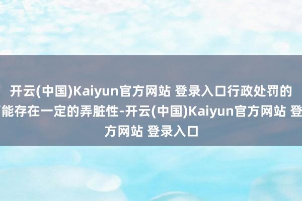 开云(中国)Kaiyun官方网站 登录入口行政处罚的裁量可能存在一定的弄脏性-开云(中国)Kaiyun官方网站 登录入口