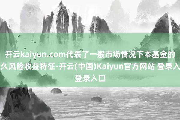 开云kaiyun.com代表了一般市场情况下本基金的长久风险收益特征-开云(中国)Kaiyun官方网站 登录入口