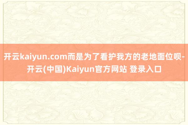 开云kaiyun.com而是为了看护我方的老地面位呗-开云(中国)Kaiyun官方网站 登录入口