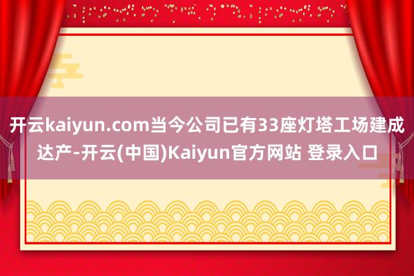 开云kaiyun.com当今公司已有33座灯塔工场建成达产-开云(中国)Kaiyun官方网站 登录入口