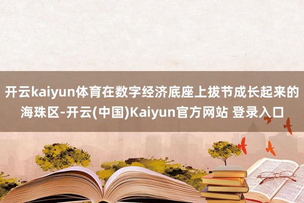 开云kaiyun体育在数字经济底座上拔节成长起来的海珠区-开云(中国)Kaiyun官方网站 登录入口