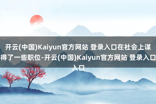 开云(中国)Kaiyun官方网站 登录入口在社会上谋得了一些职位-开云(中国)Kaiyun官方网站 登录入口