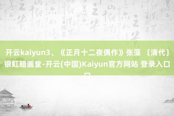 开云kaiyun3、《正月十二夜偶作》张藻 〔清代〕银釭暗画堂-开云(中国)Kaiyun官方网站 登录入口