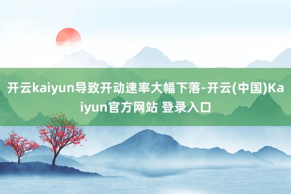 开云kaiyun导致开动速率大幅下落-开云(中国)Kaiyun官方网站 登录入口